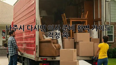 나주시 다시면 이사 준비 완벽 가이드: 걱정 뚝!